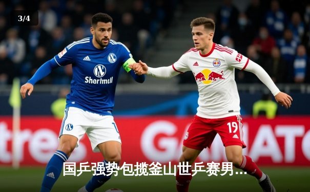 国乒强势包揽釜山世乒赛男女团冠军，王楚钦孙颖莎领衔新周期 - 3