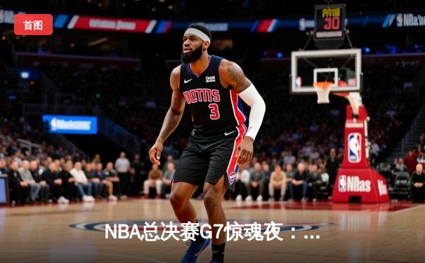 NBA总决赛G7惊魂夜：凯尔特人险胜勇士，塔图姆MVP级表现锁定队史第18冠