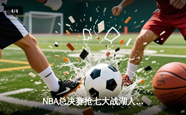 NBA总决赛抢七大战湖人险胜凯尔特人，詹姆斯率队夺第18冠创历史 - 4