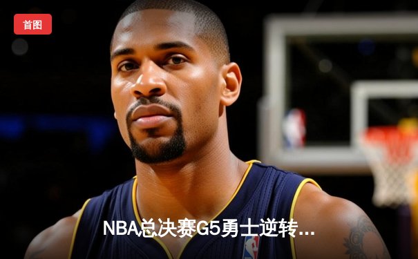 NBA总决赛G5勇士逆转凯尔特人夺冠 库里34分全票当选FMVP