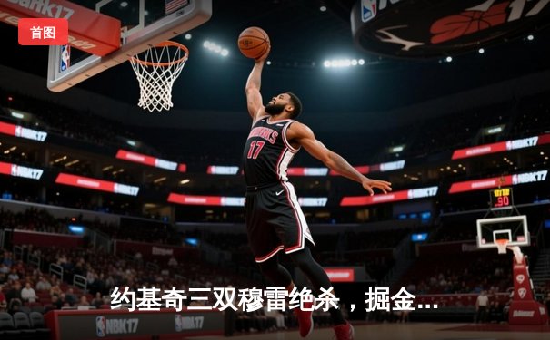 约基奇三双穆雷绝杀，掘金险胜湖人季后赛开门红