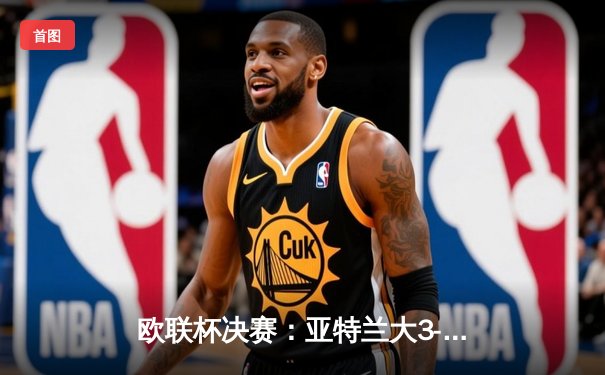 欧联杯决赛：亚特兰大3-0完胜勒沃库森，终结对手51场不败神话