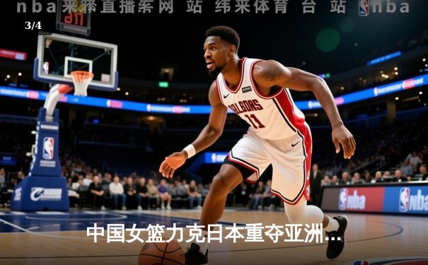 中国女篮力克日本重夺亚洲杯冠军，韩旭荣膺MVP彰显内线统治力 - 3