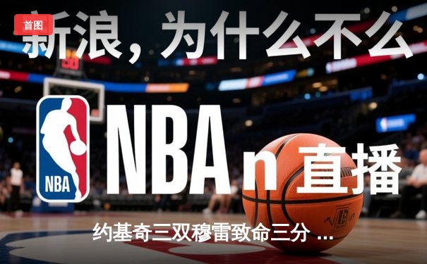 约基奇三双穆雷致命三分 掘金抢七逆转森林狼连续两年挺进西决