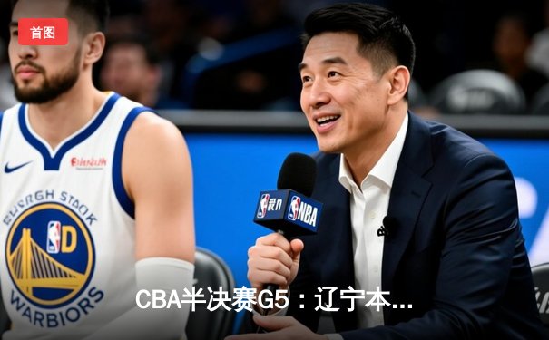 CBA半决赛G5：辽宁本钢加时逆转广东宏远 赵继伟砍35分创生涯新高