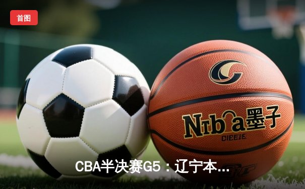 CBA半决赛G5：辽宁本钢加时逆转广东宏远 赵继伟砍35分创生涯新高