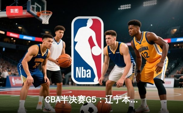 CBA半决赛G5：辽宁本钢加时逆转广东宏远 赵继伟砍35分创生涯新高