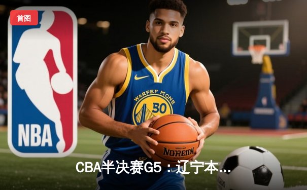CBA半决赛G5：辽宁本钢加时逆转广东宏远 赵继伟35分创生涯新高