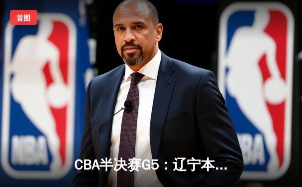 CBA半决赛G5：辽宁本钢加时逆转广东宏远 赵继伟35分创生涯新高
