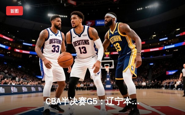 CBA半决赛G5：辽宁本钢加时逆转广东宏远 赵继伟35分创生涯新高