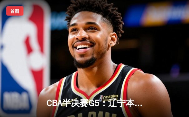 CBA半决赛G5：辽宁本钢加时逆转广东宏远 赵继伟35分创生涯新高