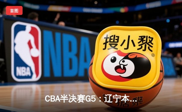 CBA半决赛G5：辽宁本钢加时逆转广东宏远 赵继伟35分创生涯新高