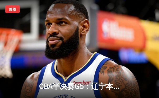 CBA半决赛G5：辽宁本钢加时逆转广东宏远 赵继伟35分创生涯新高