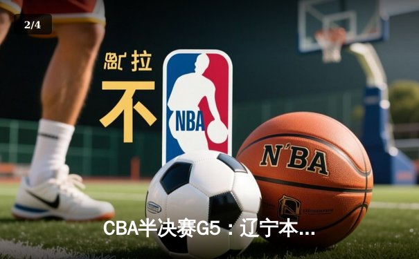 CBA半决赛G5：辽宁本钢加时逆转广东宏远 赵继伟35分创生涯新高 - 2